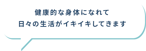 健康的な身体になれて日々の生活がイキイキしてきます