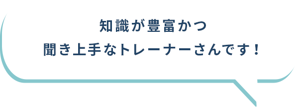 知識が豊富かつ聞き上手なトレーナーさんです！